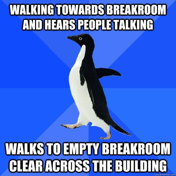 walking towards breakroom and hears people talking Walks to empty breakroom clear across the building  Socially Awkward Penguin