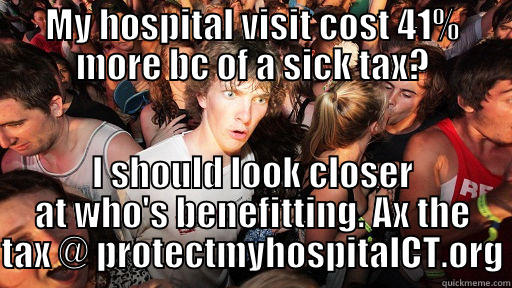 MY HOSPITAL VISIT COST 41% MORE BC OF A SICK TAX? I SHOULD LOOK CLOSER AT WHO'S BENEFITTING. AX THE TAX @ PROTECTMYHOSPITALCT.ORG Sudden Clarity Clarence