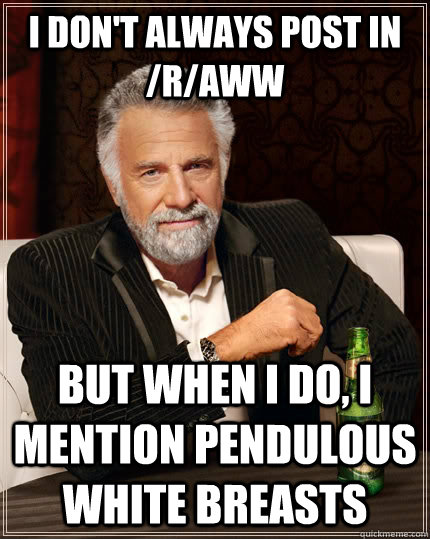 I don't always post in /r/aww but when I do, i mention pendulous white breasts - I don't always post in /r/aww but when I do, i mention pendulous white breasts  The Most Interesting Man In The World