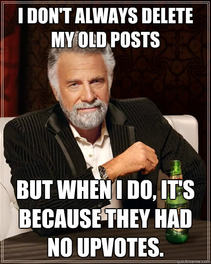 I don't always delete my old posts But when I do, it's because they had no upvotes.  The Most Interesting Man In The World