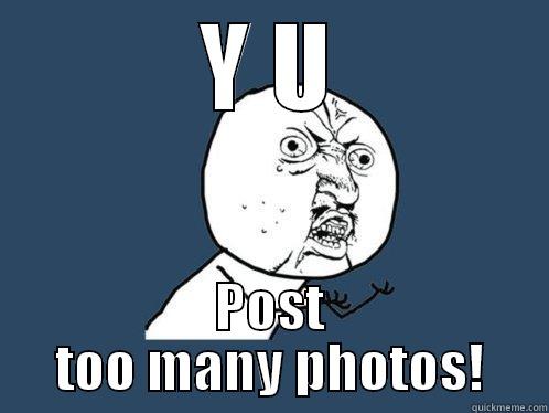 Y U POST TOO MANY PHOTOS! Y U No