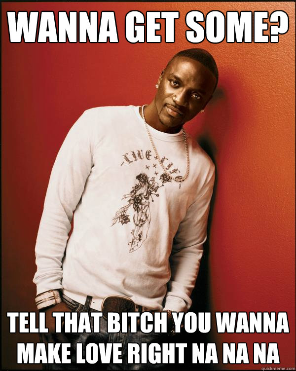 wanna get some? tell that bitch you wanna make love right na na na  Advice Akon