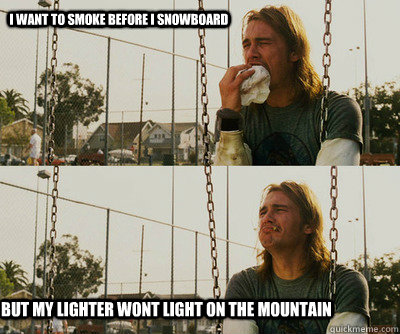 I want to smoke before i snowboard but my lighter wont light on the mountain  First World Stoner Problems