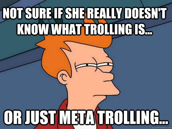 Not sure if she really doesn't know what trolling is... Or just meta trolling...  Futurama Fry