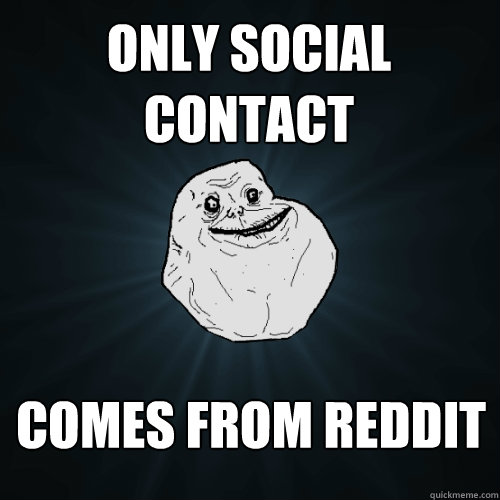 only social contact  comes from reddit  Forever Alone
