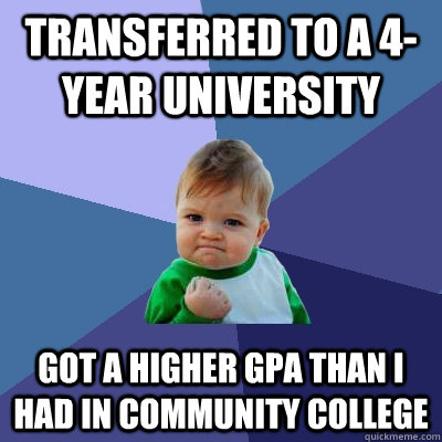 Transferred to a 4-year university got a higher GPA than i had in community college - Transferred to a 4-year university got a higher GPA than i had in community college  Success Kid