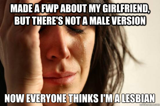 made a fwp about my girlfriend, but there's not a male version now everyone thinks I'm a lesbian  First World Problems