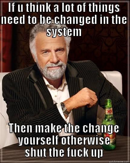 IF U THINK A LOT OF THINGS NEED TO BE CHANGED IN THE SYSTEM THEN MAKE THE CHANGE YOURSELF OTHERWISE SHUT THE FUCK UP The Most Interesting Man In The World