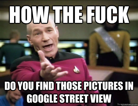 How the fuck do you find those pictures in google street view  Annoyed Picard HD