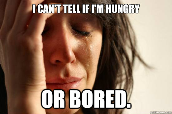 i can't tell if i'm hungry or bored.  First World Problems