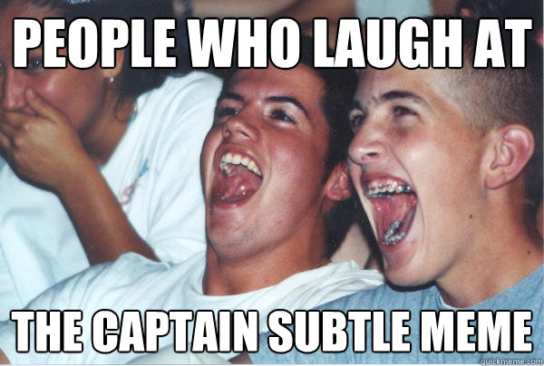 People who laugh at  the Captain Subtle meme  Immature High Schoolers