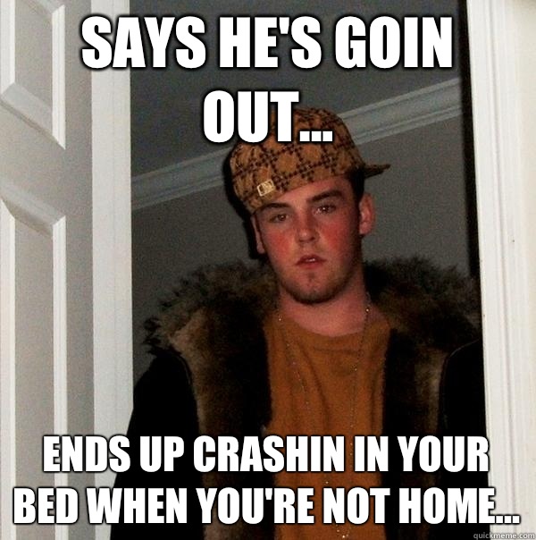 Says he's goin out... Ends up crashin in your bed when you're not home...  Scumbag Steve