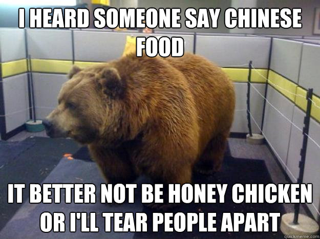 i heard someone say chinese food it better not be honey chicken or i'll tear people apart  Office Grizzly