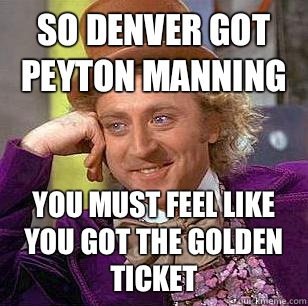 SO DENVER GOT PEYTON MANNING YOU MUST FEEL LIKE YOU GOT THE GOLDEN TICKET  Condescending Wonka