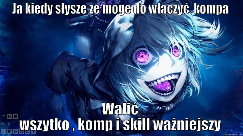 JA KIEDY SŁYSZE ZE MOGE DO WŁĄCZYĆ  KOMPA WALIĆ WSZYTKO , KOMP I SKILL WAŻNIEJSZY Misc