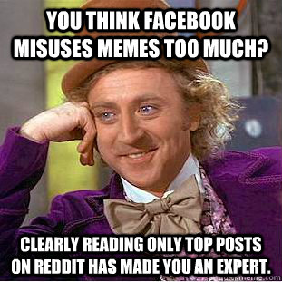 You think facebook misuses memes too much? Clearly reading only top posts on reddit has made you an expert.  Condescending Wonka