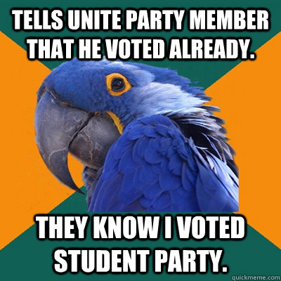 Tells unite party member that he voted already. They know I voted Student Party.  Paranoid Parrot