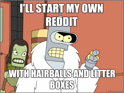 I'll start my own reddit With hairballs and litter boxes  Blackjack Bender