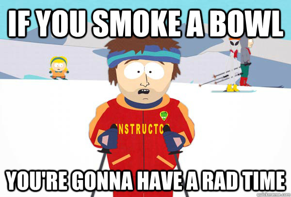 If you smoke a bowl You're gonna have a rad time  Super Cool Ski Instructor
