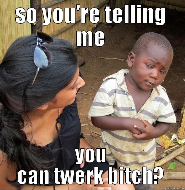 SO YOU'RE TELLING ME YOU CAN TWERK BITCH? Skeptical Third World Kid