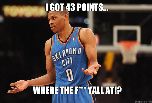 Where the F*** Yall at!? I got 43 points...  Russell Westbrook