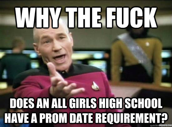 Why the fuck does an all girls high school have a prom date requirement?  Annoyed Picard HD