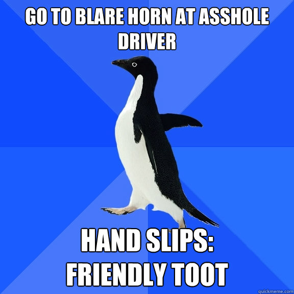 go to blare horn at asshole driver hand slips: 
friendly toot  Socially Awkward Penguin