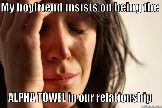MY BOYFRIEND INSISTS ON BEING THE  ALPHA TOWEL IN OUR RELATIONSHIP First World Problems