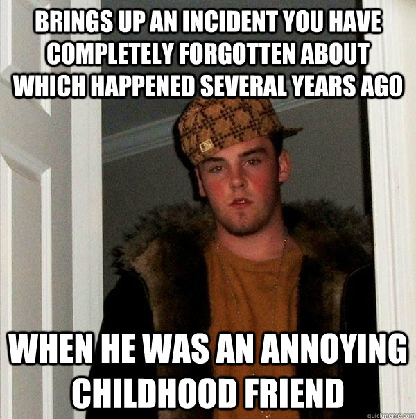 Brings up an incident you have completely forgotten about which happened several years ago when he was an annoying childhood friend  Scumbag Steve