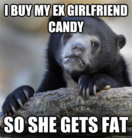 I buy my ex girlfriend candy So she gets fat  Confession Bear
