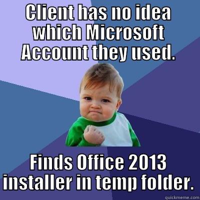CLIENT HAS NO IDEA WHICH MICROSOFT ACCOUNT THEY USED. FINDS OFFICE 2013 INSTALLER IN TEMP FOLDER. Success Kid
