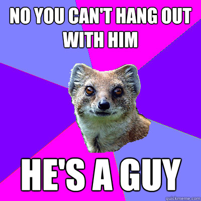 No you can't hang out with him He's a guy - No you can't hang out with him He's a guy  Stupid Boyfriend Mongoose