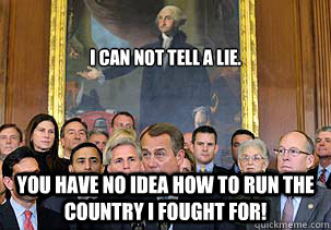 I can not tell a lie. You have NO idea how to run the country I fought for! - I can not tell a lie. You have NO idea how to run the country I fought for!  Disgruntled Washington