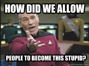 How did we allow people to become this stupid?  Annoyed Picard