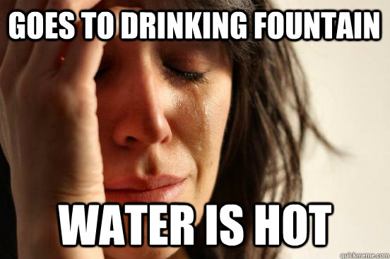 Goes to drinking fountain Water is hot  First World Problems