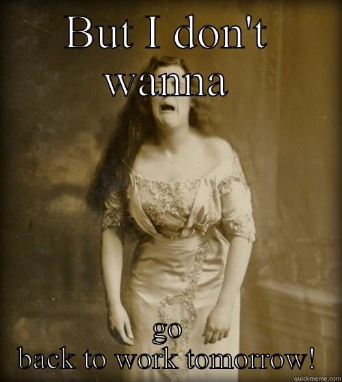 Monday woes  - BUT I DON'T WANNA GO BACK TO WORK TOMORROW! 1890s Problems