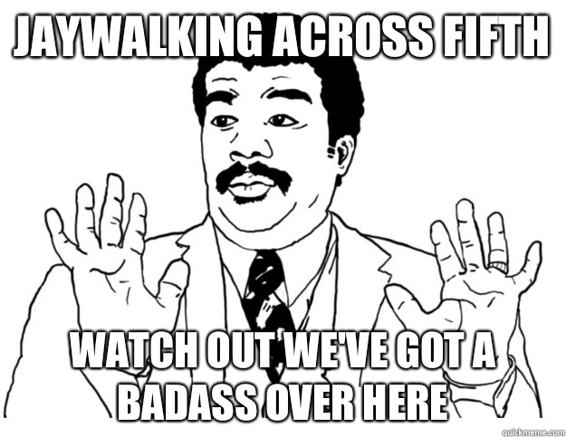Jaywalking across fifth Watch out We've got a badass over here  Watch out we got a badass over here