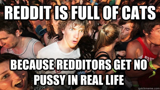 Reddit is full of cats because redditors get no pussy in real life  Sudden Clarity Clarence