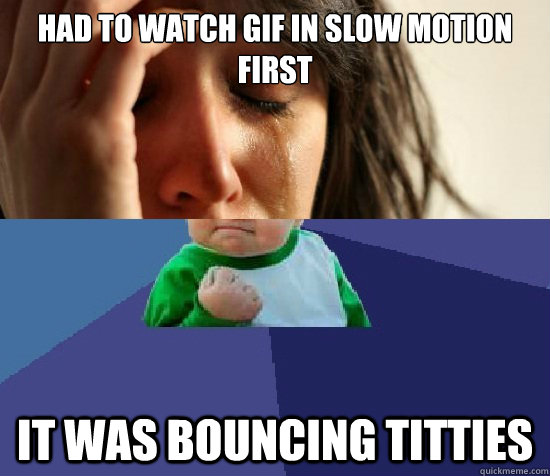 Had to watch gif in slow motion first it was bouncing titties - Had to watch gif in slow motion first it was bouncing titties  First world succes kid
