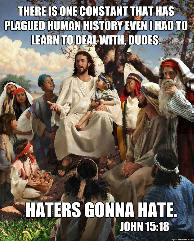 there is one constant that has plagued human history even I had to learn to deal with, dudes. haters gonna hate. john 15:18  Story Time Jesus