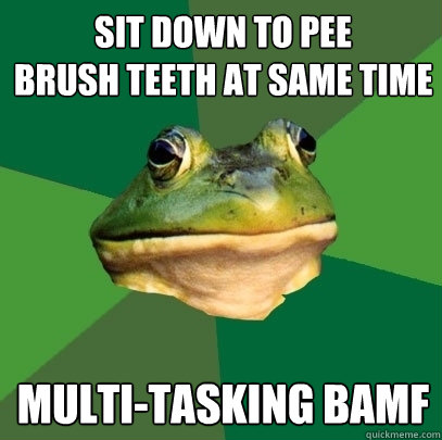 sit down to pee
brush teeth at same time multi-tasking BAMF  Foul Bachelor Frog