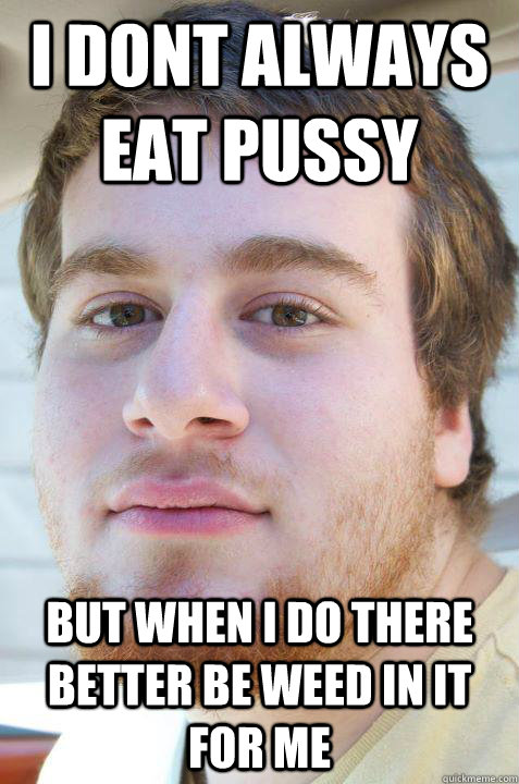 I dont always eat pussy But when i do there better be weed in it for me  