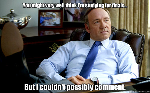 You might very well think I'm studying for finals... But I couldn't possibly comment.  House of Cards