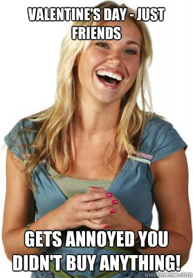 Valentine's Day - just friends gets annoyed you didn't buy anything!  Friend Zone Fiona