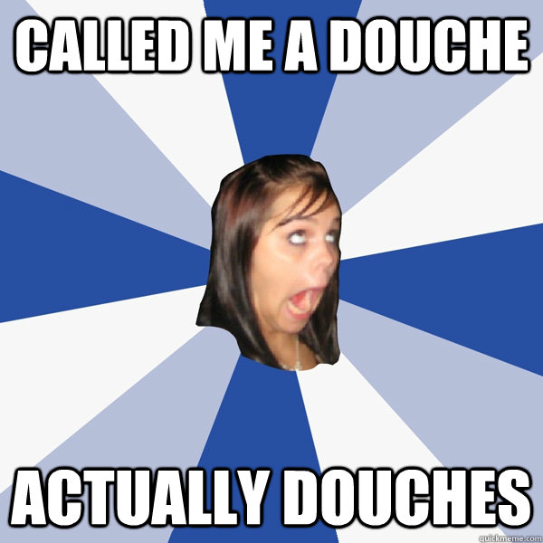 Called me a douche actually douches  Annoying Facebook Girl