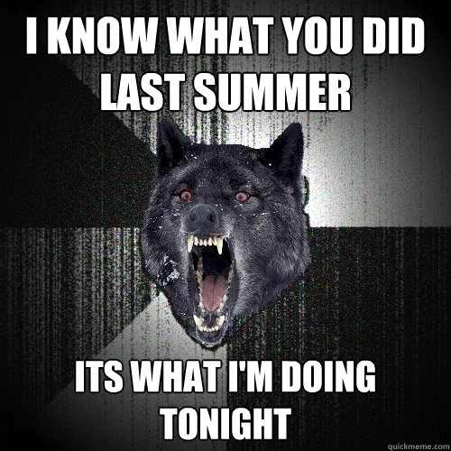 I know what you did last summer its what i'm doing tonight  Insanity Wolf