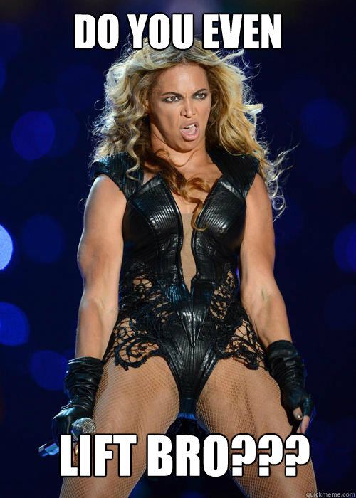 Do you even lift bro??? - Do you even lift bro???  Ermahgerd Beyonce