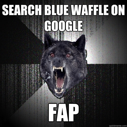 Search blue waffle on google fap  Insanity Wolf