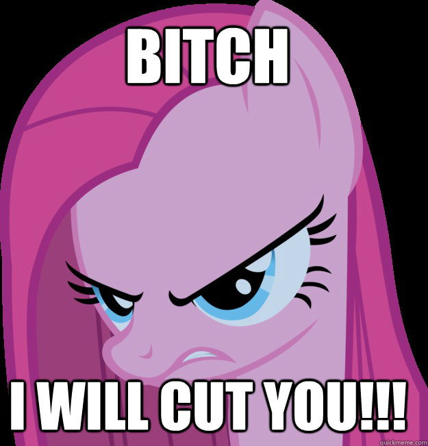 BITCH I will cut you!!! - BITCH I will cut you!!!  Pony i will cut you