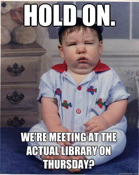 Hold on. We're meeting at the actual library on Thursday? - Hold on. We're meeting at the actual library on Thursday?  UMN Meme
